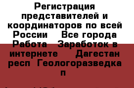 Регистрация представителей и координаторов по всей России. - Все города Работа » Заработок в интернете   . Дагестан респ.,Геологоразведка п.